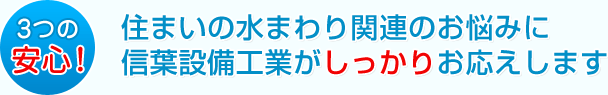 3つの安心。住まいの水まわり関連のお悩みに信葉設備工業がしっかりお応えします