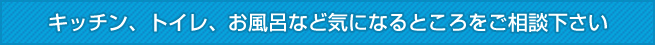 キッチン、トイレ、お風呂など気になるところをご相談ください